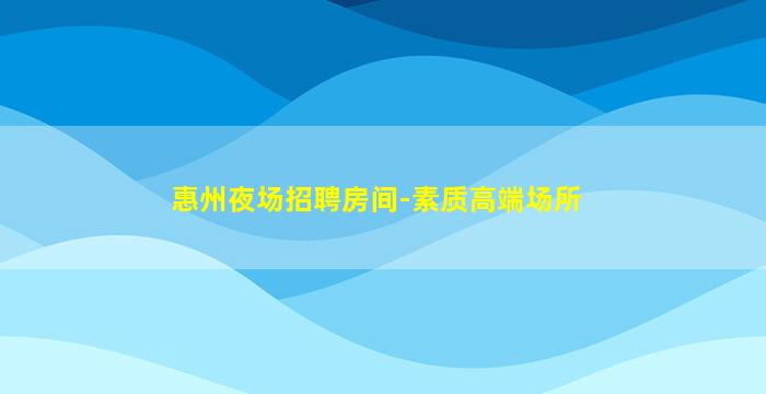 惠州夜场招聘房间-素质高端场所